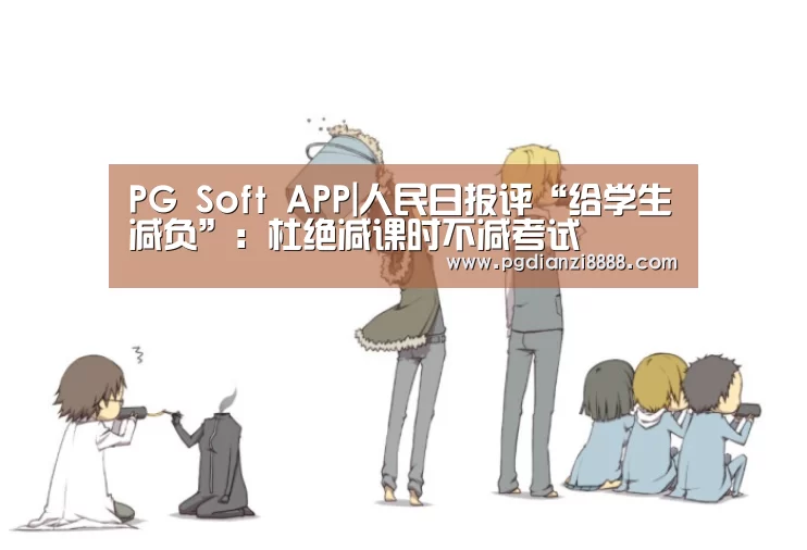 PG Soft APP|人民日报评“给学生减负”:杜绝减课时不减考试(图2) PG电子平台